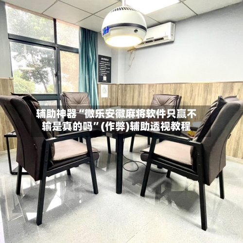 辅助神器“微乐安徽麻将软件只赢不输是真的吗	”(作弊)辅助透视教程-第2张图片