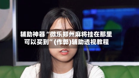 辅助神器“微乐郑州麻将挂在那里可以买到”(作弊)辅助透视教程