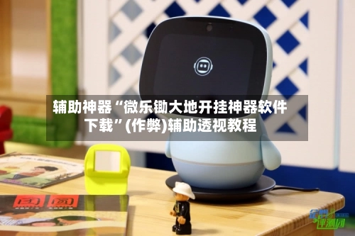 辅助神器“微乐锄大地开挂神器软件下载”(作弊)辅助透视教程