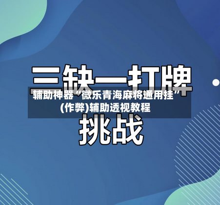 辅助神器“微乐青海麻将通用挂	”(作弊)辅助透视教程-第3张图片