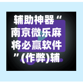 辅助神器“南京微乐麻将必赢软件”(作弊)辅助透视教程-第2张图片