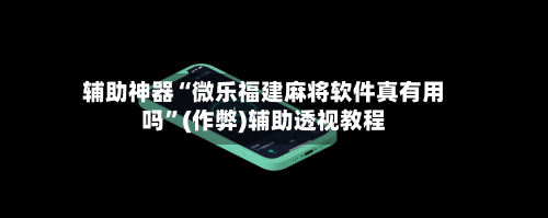 辅助神器“微乐福建麻将软件真有用吗	”(作弊)辅助透视教程-第2张图片