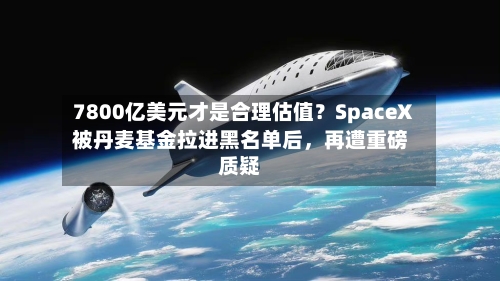 7800亿美元才是合理估值？SpaceX被丹麦基金拉进黑名单后，再遭重磅质疑-第2张图片