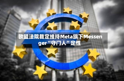 欧盟法院裁定维持Meta旗下Messenger“守门人”定性-第2张图片