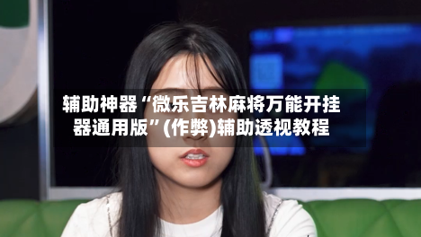辅助神器“微乐吉林麻将万能开挂器通用版”(作弊)辅助透视教程-第2张图片