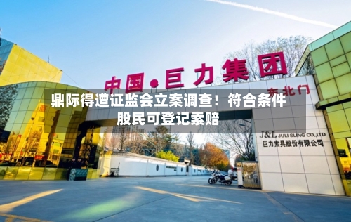 鼎际得遭证监会立案调查！符合条件股民可登记索赔-第2张图片