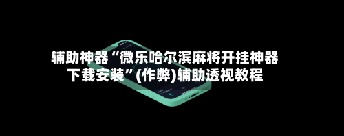 辅助神器“微乐哈尔滨麻将开挂神器下载安装	”(作弊)辅助透视教程-第3张图片