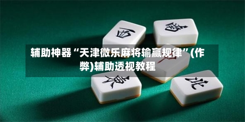辅助神器“天津微乐麻将输赢规律”(作弊)辅助透视教程