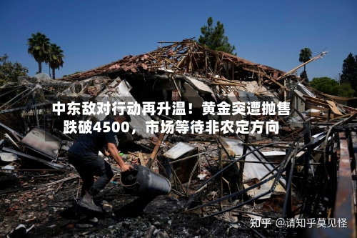 中东敌对行动再升温！黄金突遭抛售跌破4500，市场等待非农定方向-第2张图片