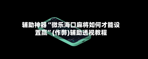 辅助神器“微乐海口麻将如何才能设置赢	”(作弊)辅助透视教程-第3张图片