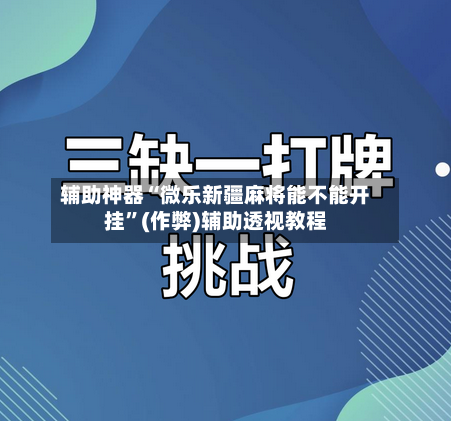 辅助神器“微乐新疆麻将能不能开挂	”(作弊)辅助透视教程-第2张图片