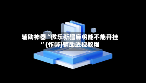 辅助神器“微乐新疆麻将能不能开挂”(作弊)辅助透视教程-第3张图片
