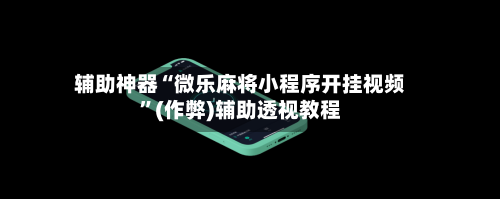 辅助神器“微乐麻将小程序开挂视频”(作弊)辅助透视教程