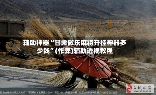 辅助神器“甘肃微乐麻将开挂神器多少钱”(作弊)辅助透视教程-第2张图片