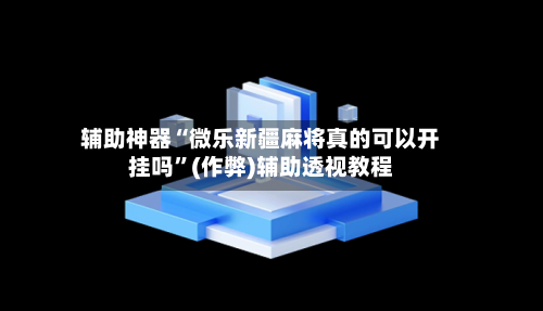 辅助神器“微乐新疆麻将真的可以开挂吗”(作弊)辅助透视教程-第3张图片