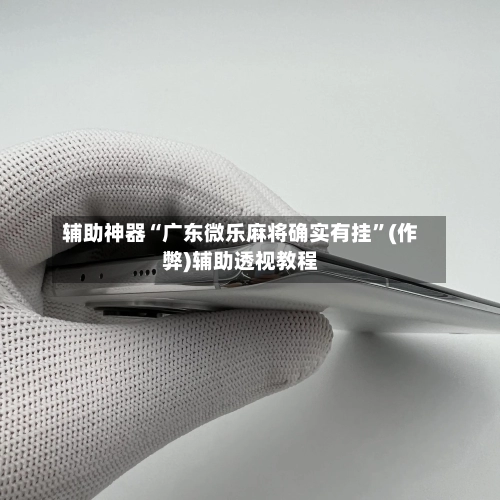 辅助神器“广东微乐麻将确实有挂”(作弊)辅助透视教程