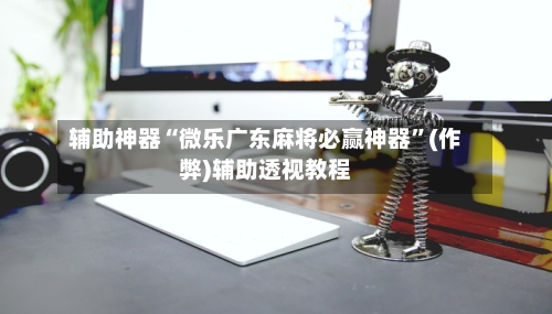 辅助神器“微乐广东麻将必赢神器”(作弊)辅助透视教程-第2张图片