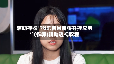 辅助神器“微乐南昌麻将开挂应用”(作弊)辅助透视教程