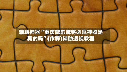 辅助神器“重庆微乐麻将必赢神器是真的吗	”(作弊)辅助透视教程-第2张图片