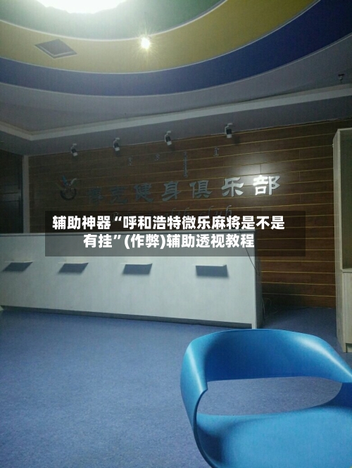 辅助神器“呼和浩特微乐麻将是不是有挂”(作弊)辅助透视教程-第2张图片