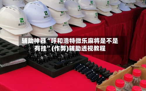 辅助神器“呼和浩特微乐麻将是不是有挂”(作弊)辅助透视教程