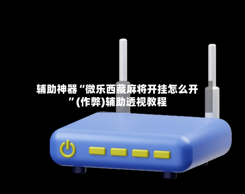 辅助神器“微乐西藏麻将开挂怎么开”(作弊)辅助透视教程-第3张图片