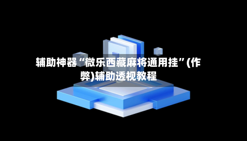 辅助神器“微乐西藏麻将通用挂”(作弊)辅助透视教程-第2张图片