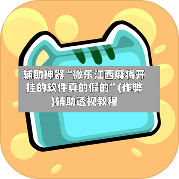 辅助神器“微乐江西麻将开挂的软件真的假的”(作弊)辅助透视教程-第2张图片