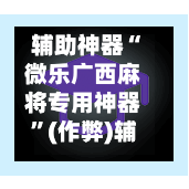 辅助神器“微乐广西麻将专用神器”(作弊)辅助透视教程-第2张图片