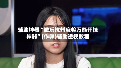 辅助神器“微乐杭州麻将万能开挂神器”(作弊)辅助透视教程