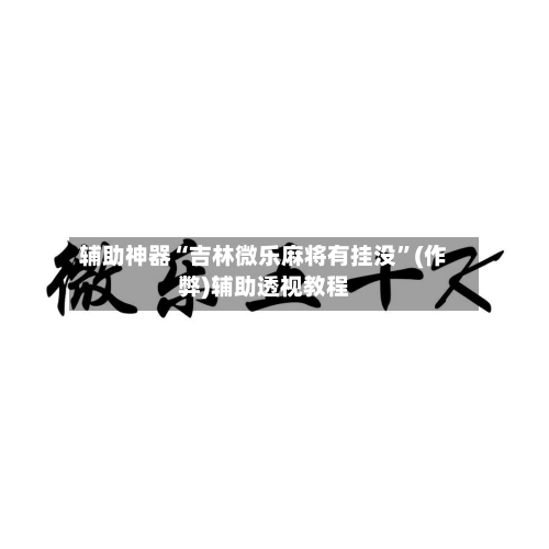 辅助神器“吉林微乐麻将有挂没”(作弊)辅助透视教程