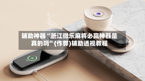 辅助神器“浙江微乐麻将必赢神器是真的吗”(作弊)辅助透视教程-第2张图片