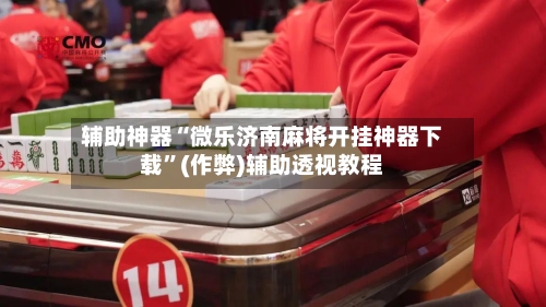 辅助神器“微乐济南麻将开挂神器下载”(作弊)辅助透视教程-第2张图片
