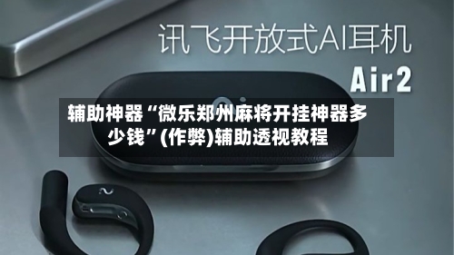 辅助神器“微乐郑州麻将开挂神器多少钱”(作弊)辅助透视教程