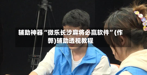 辅助神器“微乐长沙麻将必赢软件”(作弊)辅助透视教程-第3张图片