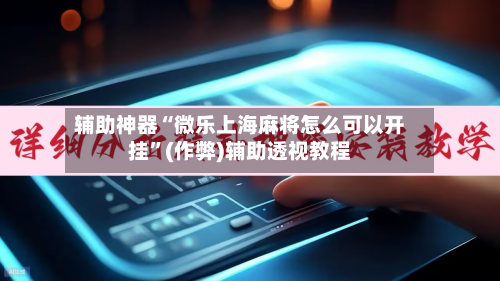 辅助神器“微乐上海麻将怎么可以开挂”(作弊)辅助透视教程-第3张图片
