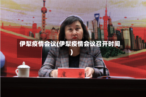 伊犁疫情会议(伊犁疫情会议召开时间)-第3张图片