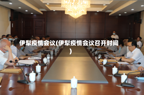 伊犁疫情会议(伊犁疫情会议召开时间)