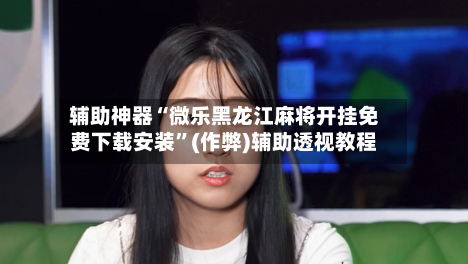 辅助神器“微乐黑龙江麻将开挂免费下载安装”(作弊)辅助透视教程