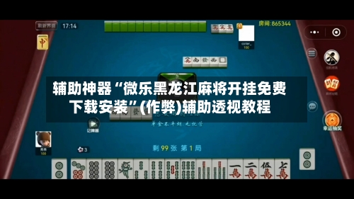 辅助神器“微乐黑龙江麻将开挂免费下载安装”(作弊)辅助透视教程-第2张图片