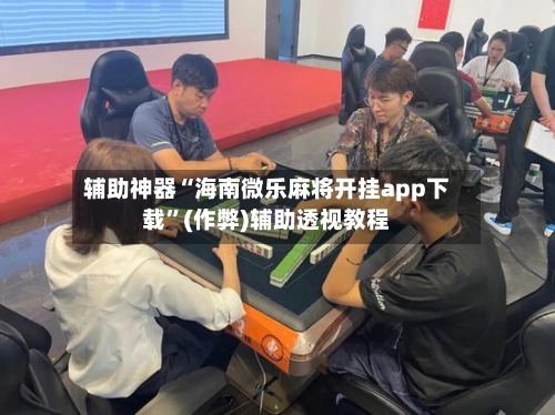 辅助神器“海南微乐麻将开挂app下载”(作弊)辅助透视教程