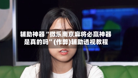 辅助神器“微乐南京麻将必赢神器是真的吗	”(作弊)辅助透视教程-第3张图片
