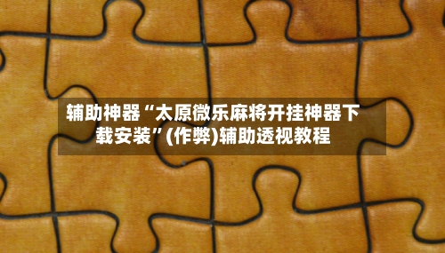 辅助神器“太原微乐麻将开挂神器下载安装”(作弊)辅助透视教程