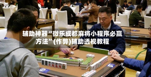 辅助神器“微乐成都麻将小程序必赢方法”(作弊)辅助透视教程