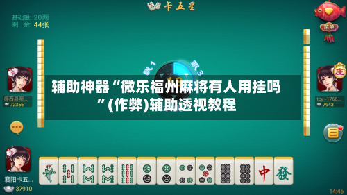 辅助神器“微乐福州麻将有人用挂吗”(作弊)辅助透视教程