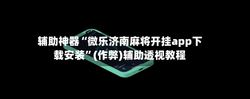 辅助神器“微乐济南麻将开挂app下载安装”(作弊)辅助透视教程