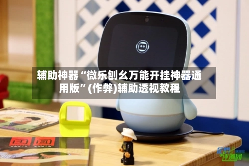 辅助神器“微乐刨幺万能开挂神器通用版”(作弊)辅助透视教程