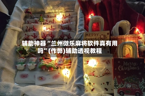 辅助神器“兰州微乐麻将软件真有用吗”(作弊)辅助透视教程