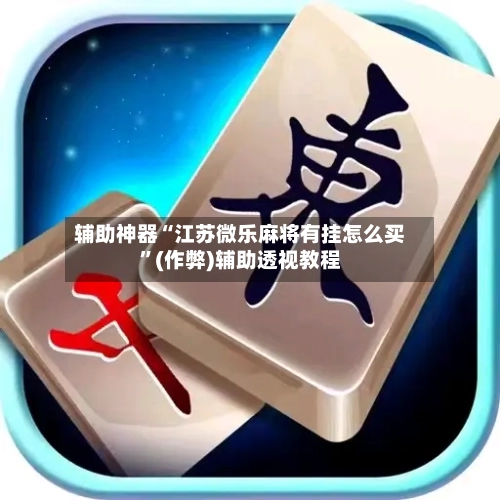 辅助神器“江苏微乐麻将有挂怎么买”(作弊)辅助透视教程