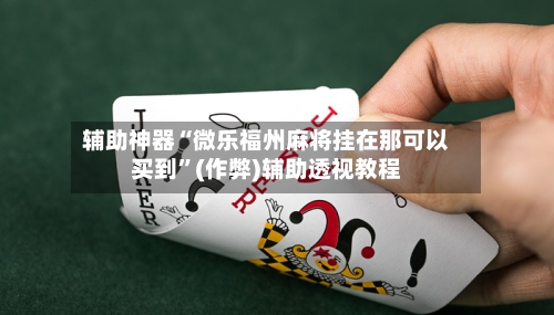 辅助神器“微乐福州麻将挂在那可以买到”(作弊)辅助透视教程
